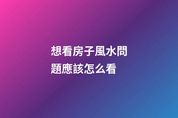 想看房子風水問題應該怎么看