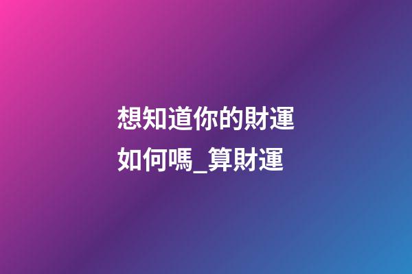 想知道你的財運如何嗎_算財運