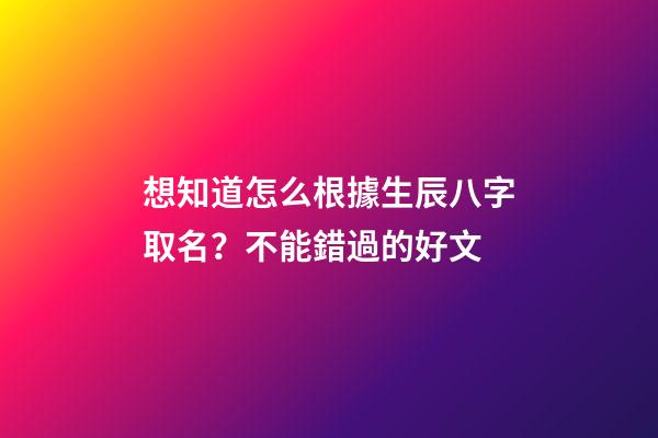 想知道怎么根據生辰八字取名？不能錯過的好文