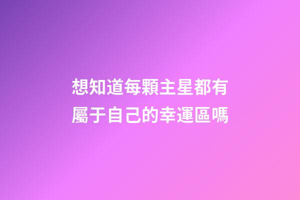 想知道每顆主星都有屬于自己的幸運區嗎