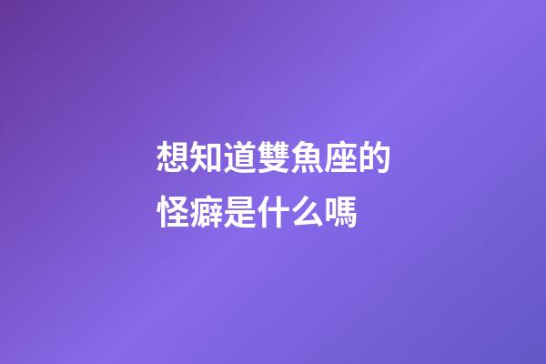 想知道雙魚座的怪癖是什么嗎-第1張-星座運(yùn)勢(shì)-玄機(jī)派