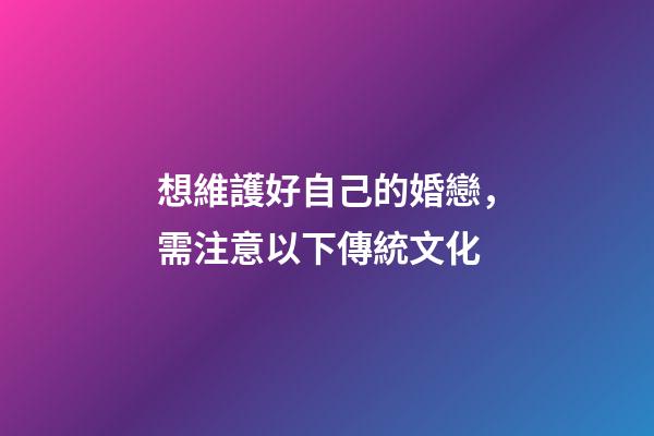 想維護好自己的婚戀，需注意以下傳統文化