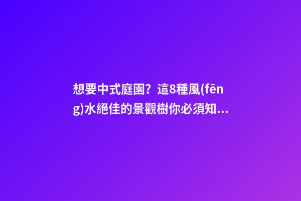 想要中式庭園？這8種風(fēng)水絕佳的景觀樹你必須知道