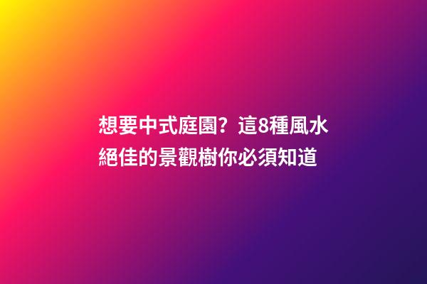 想要中式庭園？這8種風水絕佳的景觀樹你必須知道