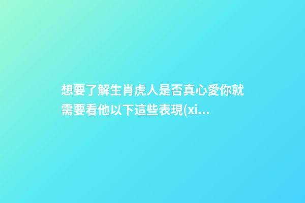 想要了解生肖虎人是否真心愛你就需要看他以下這些表現(xiàn)