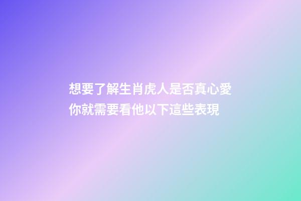 想要了解生肖虎人是否真心愛你就需要看他以下這些表現