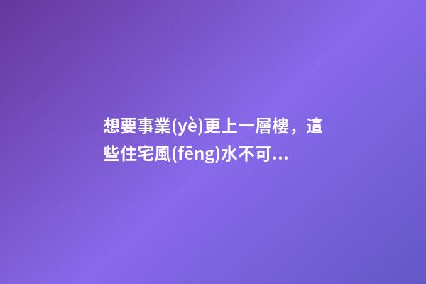 想要事業(yè)更上一層樓，這些住宅風(fēng)水不可少