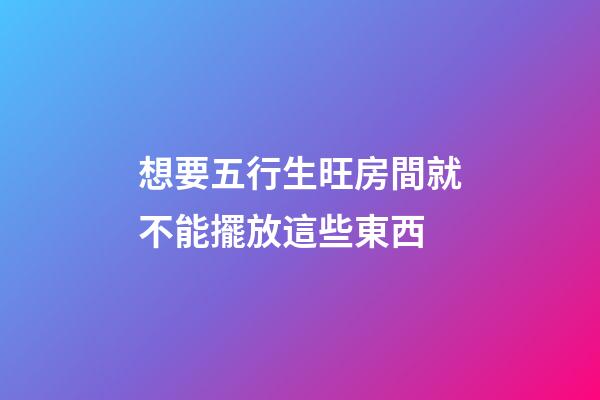 想要五行生旺房間就不能擺放這些東西