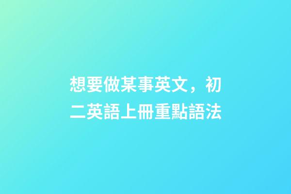想要做某事英文，初二英語上冊(人教版)重點語法-第1張-觀點-玄機派