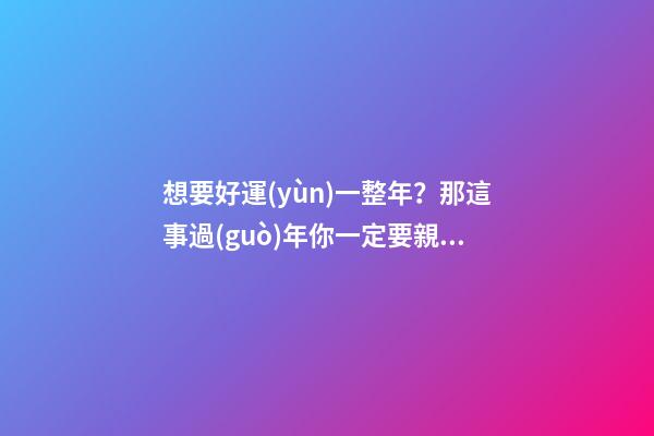 想要好運(yùn)一整年？那這事過(guò)年你一定要親手做！