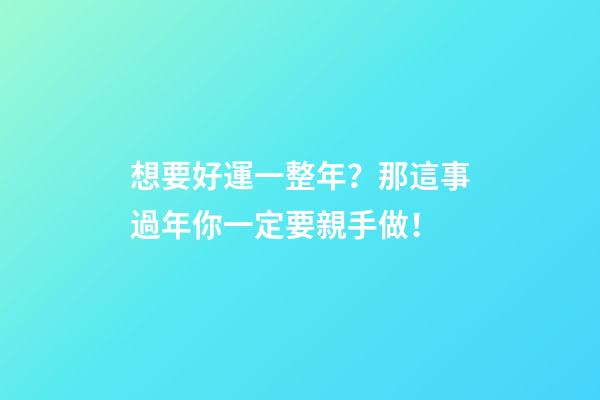 想要好運一整年？那這事過年你一定要親手做！