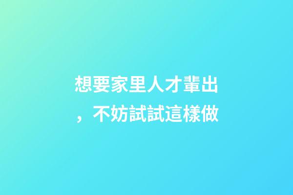 想要家里人才輩出，不妨試試這樣做
