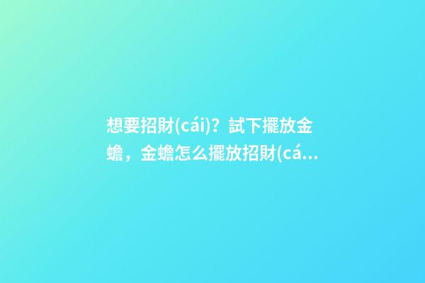 想要招財(cái)？試下擺放金蟾，金蟾怎么擺放招財(cái)