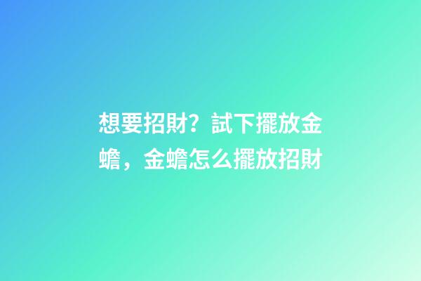 想要招財？試下擺放金蟾，金蟾怎么擺放招財