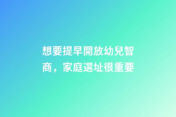 想要提早開放幼兒智商，家庭選址很重要