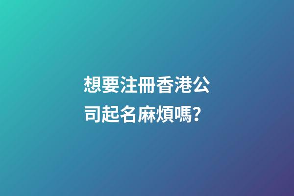 想要注冊香港公司起名麻煩嗎？-第1張-公司起名-玄機派