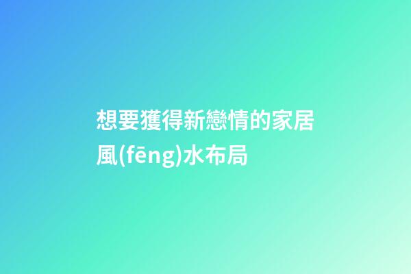 想要獲得新戀情的家居風(fēng)水布局