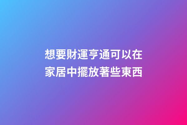 想要財運亨通可以在家居中擺放著些東西