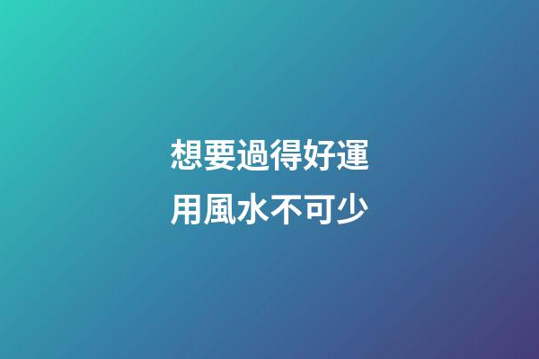 想要過得好運用風水不可少