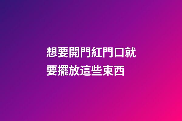 想要開門紅門口就要擺放這些東西