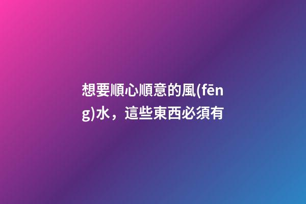 想要順心順意的風(fēng)水，這些東西必須有