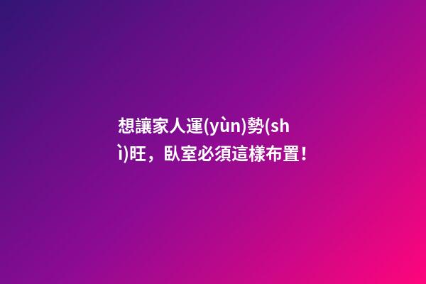 想讓家人運(yùn)勢(shì)旺，臥室必須這樣布置！