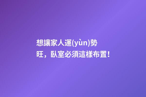 想讓家人運(yùn)勢旺，臥室必須這樣布置！