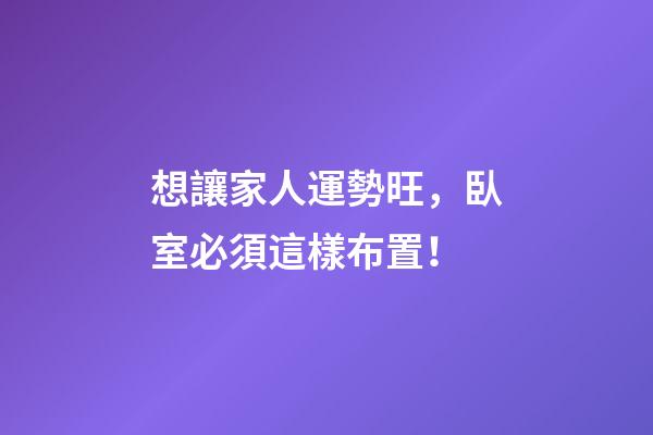 想讓家人運勢旺，臥室必須這樣布置！