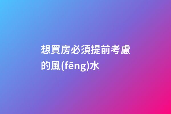 想買房必須提前考慮的風(fēng)水