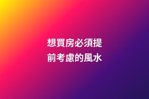 想買房必須提前考慮的風水