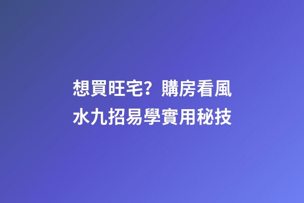 想買旺宅？購房看風水九招易學實用秘技