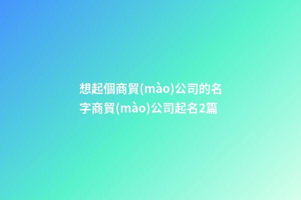 想起個商貿(mào)公司的名字商貿(mào)公司起名2篇-第1張-公司起名-玄機派