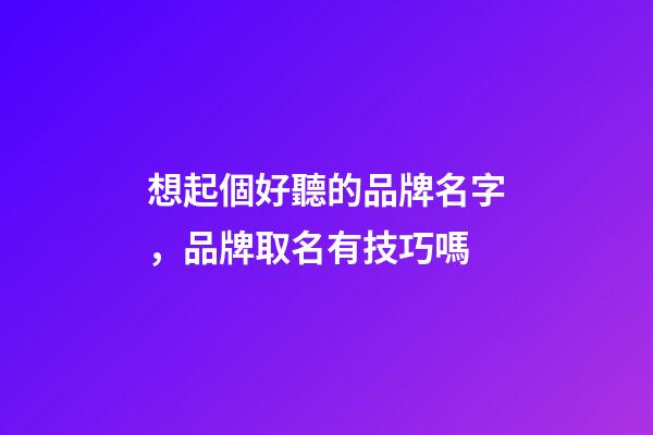 想起個好聽的品牌名字，品牌取名有技巧嗎-第1張-商標起名-玄機派