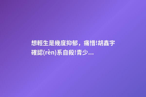 想輕生是幾度抑郁，痛惜!胡鑫宇確認(rèn)系自殺!青少年抑郁有多可怕!-第1張-觀點(diǎn)-玄機(jī)派