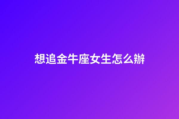 想追金牛座女生怎么辦-第1張-星座運勢-玄機派