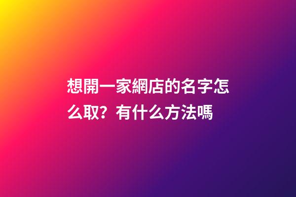 想開一家網店的名字怎么取？有什么方法嗎-第1張-店鋪起名-玄機派