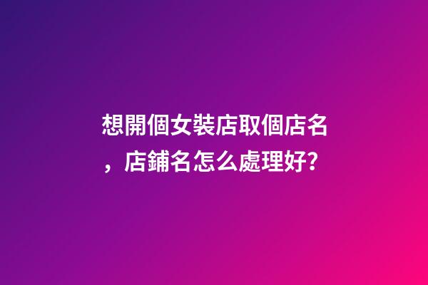 想開個女裝店取個店名，店鋪名怎么處理好？