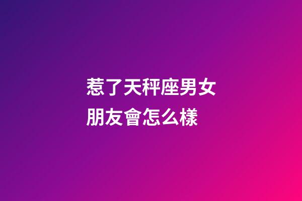 惹了天秤座男女朋友會怎么樣-第1張-星座運勢-玄機派