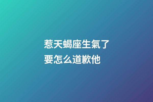 惹天蝎座生氣了要怎么道歉他-第1張-星座運(yùn)勢(shì)-玄機(jī)派