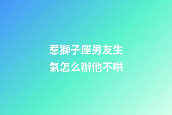 惹獅子座男友生氣怎么辦他不哄-第1張-星座運(yùn)勢(shì)-玄機(jī)派