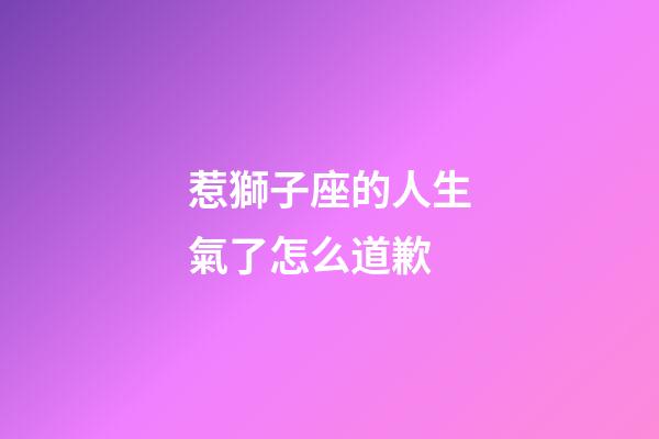 惹獅子座的人生氣了怎么道歉-第1張-星座運勢-玄機派