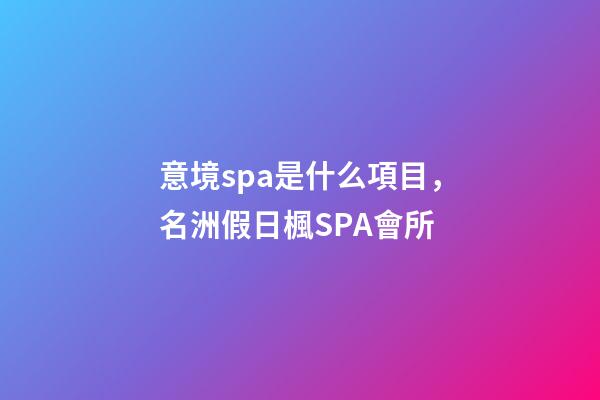 意境spa是什么項目，名洲假日楓SPA會所-第1張-觀點-玄機派