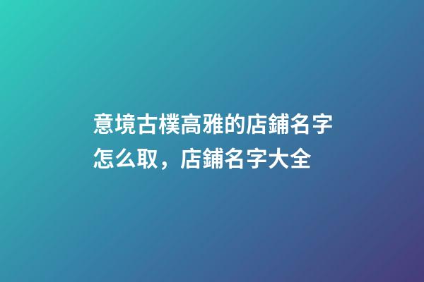意境古樸高雅的店鋪名字怎么取，店鋪名字大全-第1張-店鋪起名-玄機派
