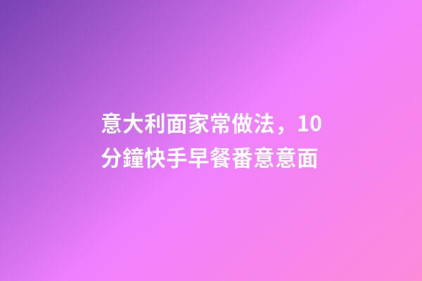 意大利面家常做法，10分鐘快手早餐番意意面-第1張-觀點-玄機派