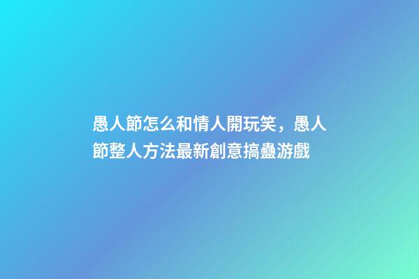 愚人節怎么和情人開玩笑，愚人節整人方法最新創意搞蠱游戲-第1張-觀點-玄機派
