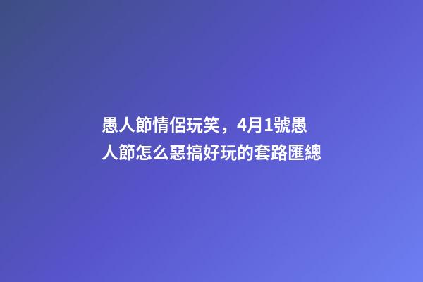 愚人節情侶玩笑，4月1號愚人節怎么惡搞好玩的套路匯總-第1張-觀點-玄機派
