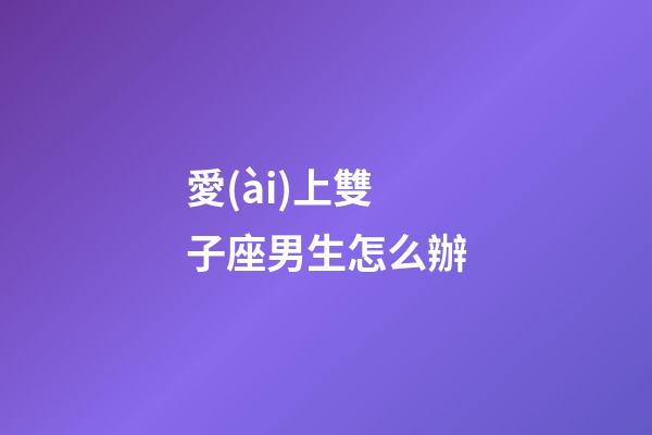 愛(ài)上雙子座男生怎么辦-第1張-星座運(yùn)勢(shì)-玄機(jī)派