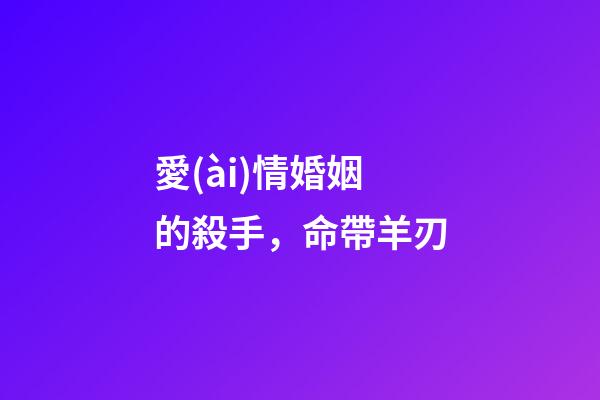 愛(ài)情婚姻的殺手，命帶羊刃