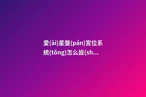 愛(ài)星盤(pán)宮位系統(tǒng)怎么設(shè)置-第1張-星座運(yùn)勢(shì)-玄機(jī)派