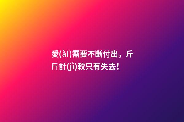 愛(ài)需要不斷付出，斤斤計(jì)較只有失去！